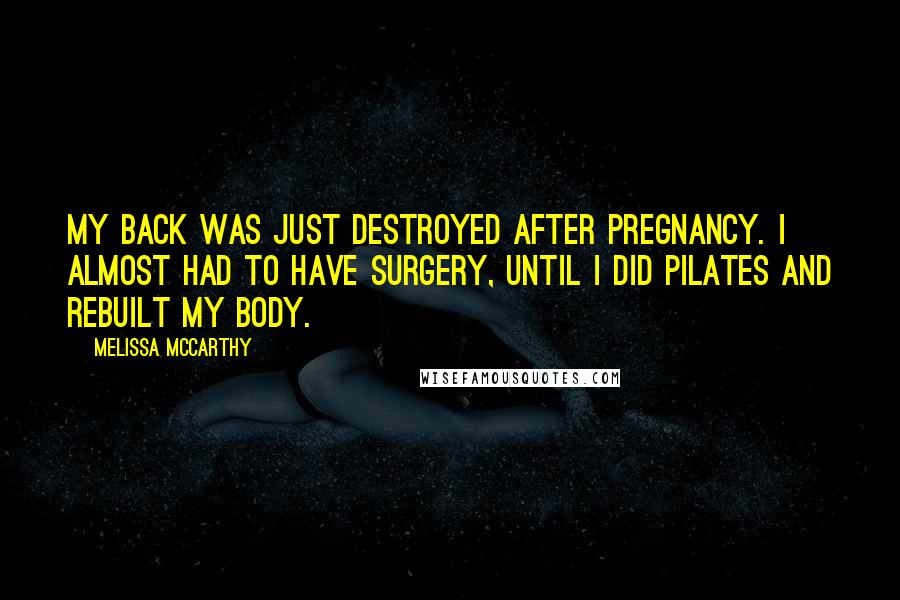 Melissa McCarthy Quotes: My back was just destroyed after pregnancy. I almost had to have surgery, until I did Pilates and rebuilt my body.