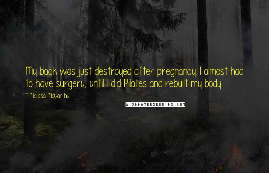 Melissa McCarthy Quotes: My back was just destroyed after pregnancy. I almost had to have surgery, until I did Pilates and rebuilt my body.