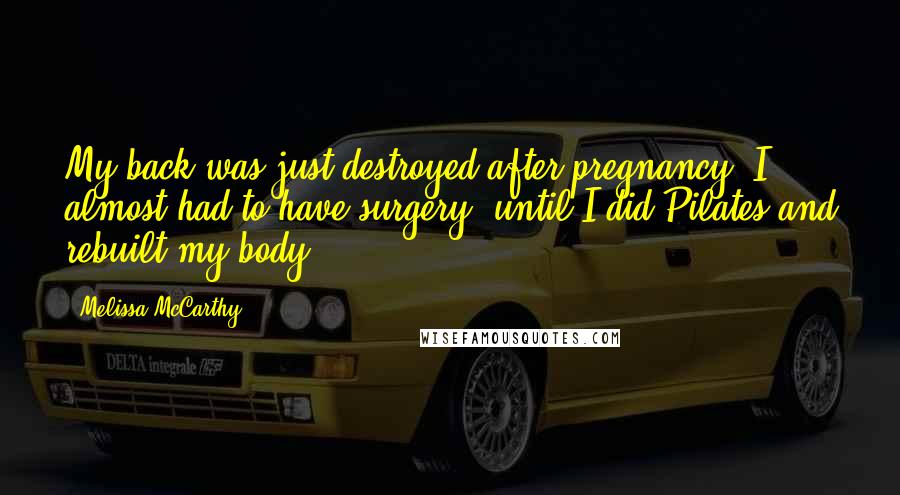 Melissa McCarthy Quotes: My back was just destroyed after pregnancy. I almost had to have surgery, until I did Pilates and rebuilt my body.