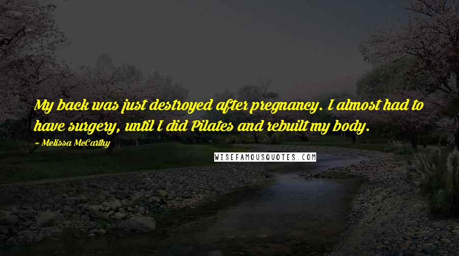 Melissa McCarthy Quotes: My back was just destroyed after pregnancy. I almost had to have surgery, until I did Pilates and rebuilt my body.