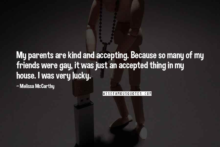 Melissa McCarthy Quotes: My parents are kind and accepting. Because so many of my friends were gay, it was just an accepted thing in my house. I was very lucky.