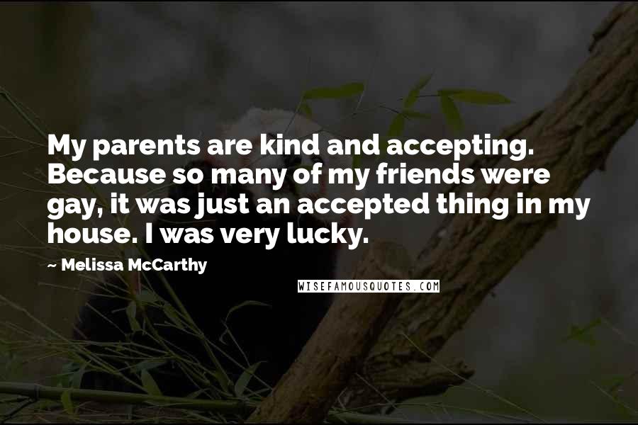 Melissa McCarthy Quotes: My parents are kind and accepting. Because so many of my friends were gay, it was just an accepted thing in my house. I was very lucky.