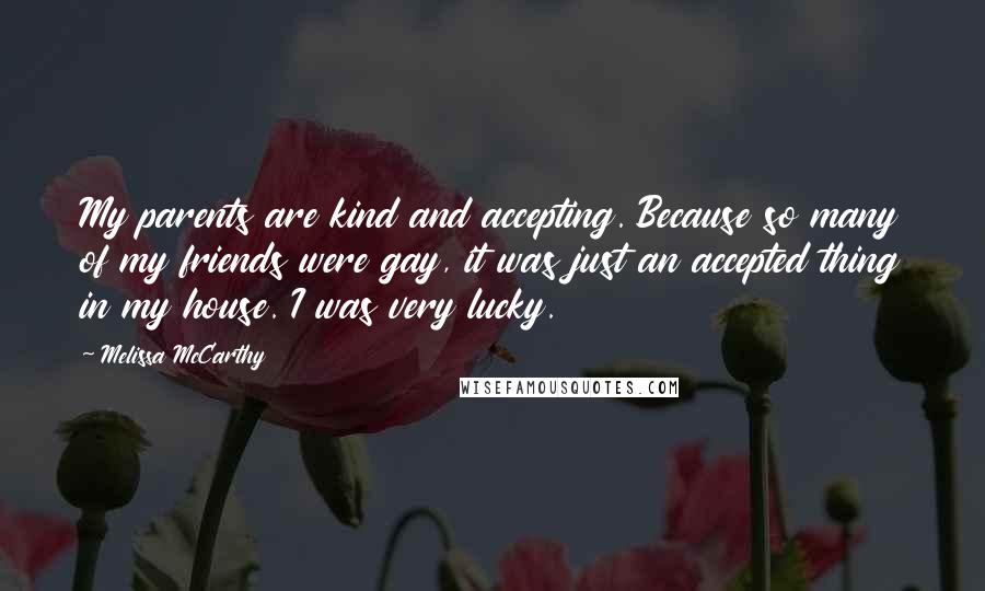 Melissa McCarthy Quotes: My parents are kind and accepting. Because so many of my friends were gay, it was just an accepted thing in my house. I was very lucky.