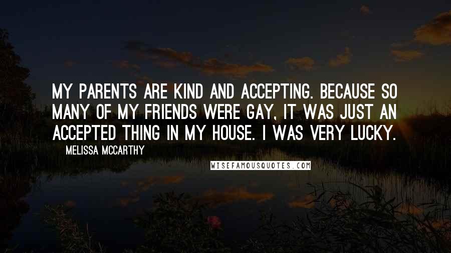 Melissa McCarthy Quotes: My parents are kind and accepting. Because so many of my friends were gay, it was just an accepted thing in my house. I was very lucky.