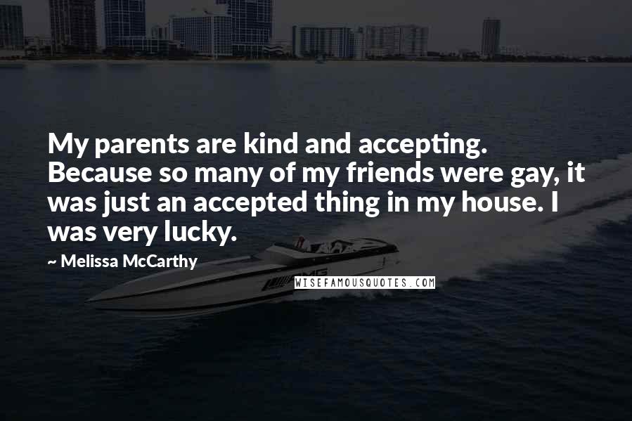 Melissa McCarthy Quotes: My parents are kind and accepting. Because so many of my friends were gay, it was just an accepted thing in my house. I was very lucky.
