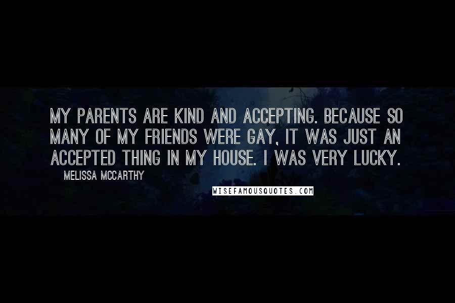 Melissa McCarthy Quotes: My parents are kind and accepting. Because so many of my friends were gay, it was just an accepted thing in my house. I was very lucky.