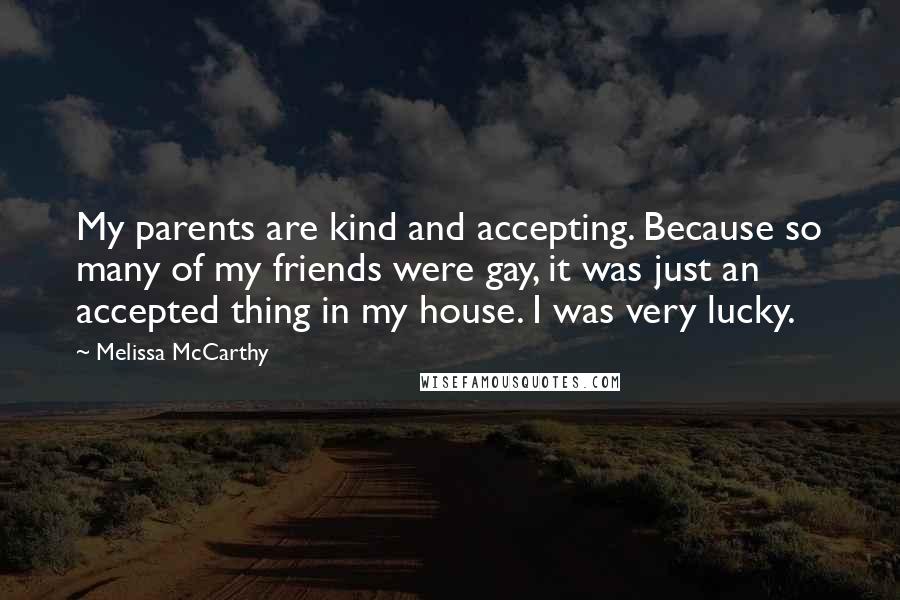 Melissa McCarthy Quotes: My parents are kind and accepting. Because so many of my friends were gay, it was just an accepted thing in my house. I was very lucky.