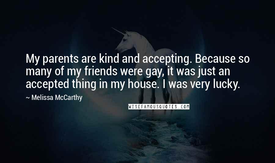 Melissa McCarthy Quotes: My parents are kind and accepting. Because so many of my friends were gay, it was just an accepted thing in my house. I was very lucky.