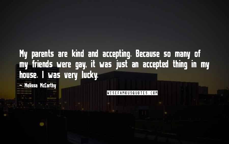 Melissa McCarthy Quotes: My parents are kind and accepting. Because so many of my friends were gay, it was just an accepted thing in my house. I was very lucky.