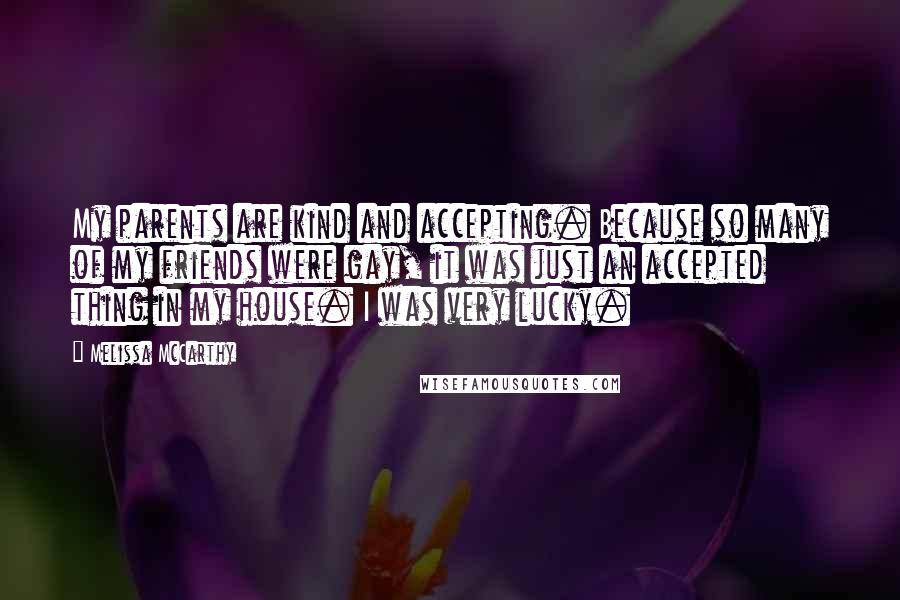 Melissa McCarthy Quotes: My parents are kind and accepting. Because so many of my friends were gay, it was just an accepted thing in my house. I was very lucky.