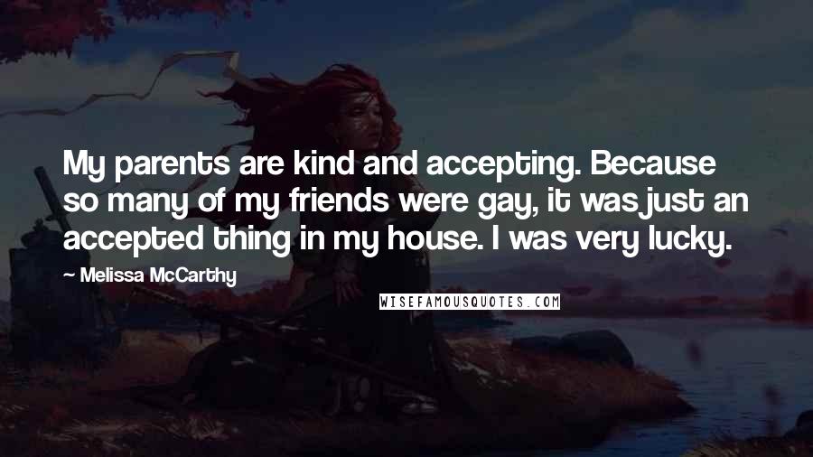 Melissa McCarthy Quotes: My parents are kind and accepting. Because so many of my friends were gay, it was just an accepted thing in my house. I was very lucky.