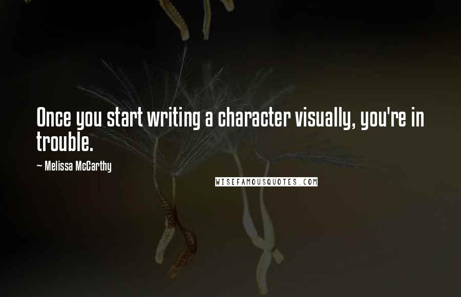 Melissa McCarthy Quotes: Once you start writing a character visually, you're in trouble.