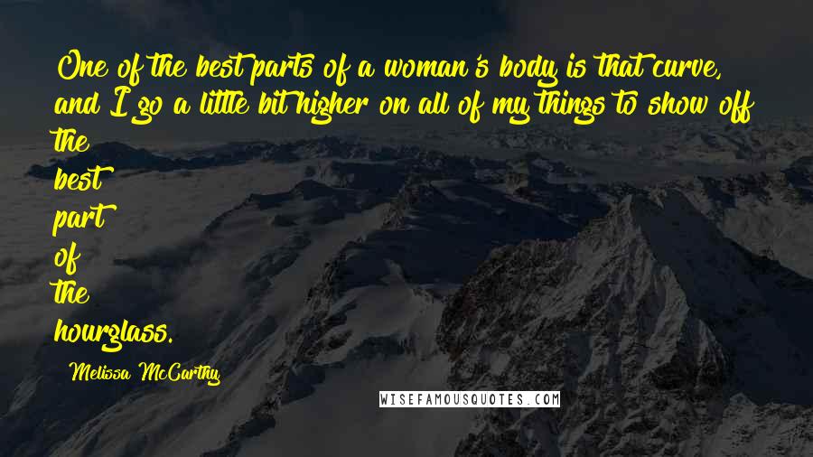 Melissa McCarthy Quotes: One of the best parts of a woman's body is that curve, and I go a little bit higher on all of my things to show off the best part of the hourglass.