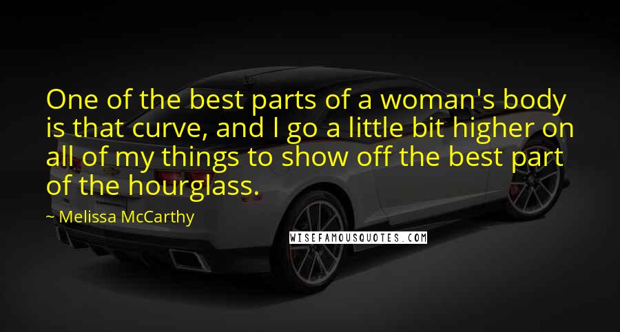 Melissa McCarthy Quotes: One of the best parts of a woman's body is that curve, and I go a little bit higher on all of my things to show off the best part of the hourglass.