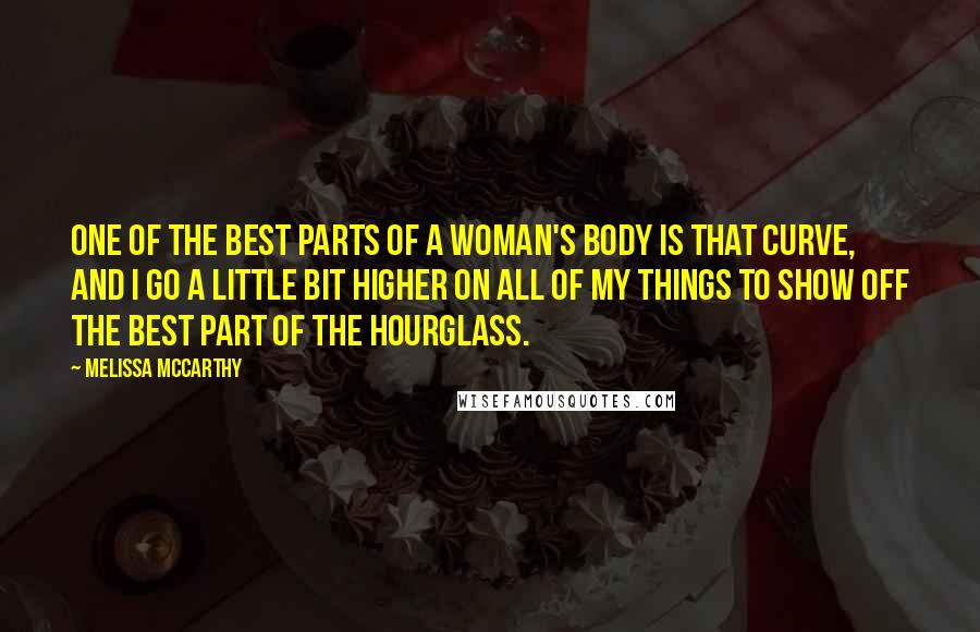 Melissa McCarthy Quotes: One of the best parts of a woman's body is that curve, and I go a little bit higher on all of my things to show off the best part of the hourglass.