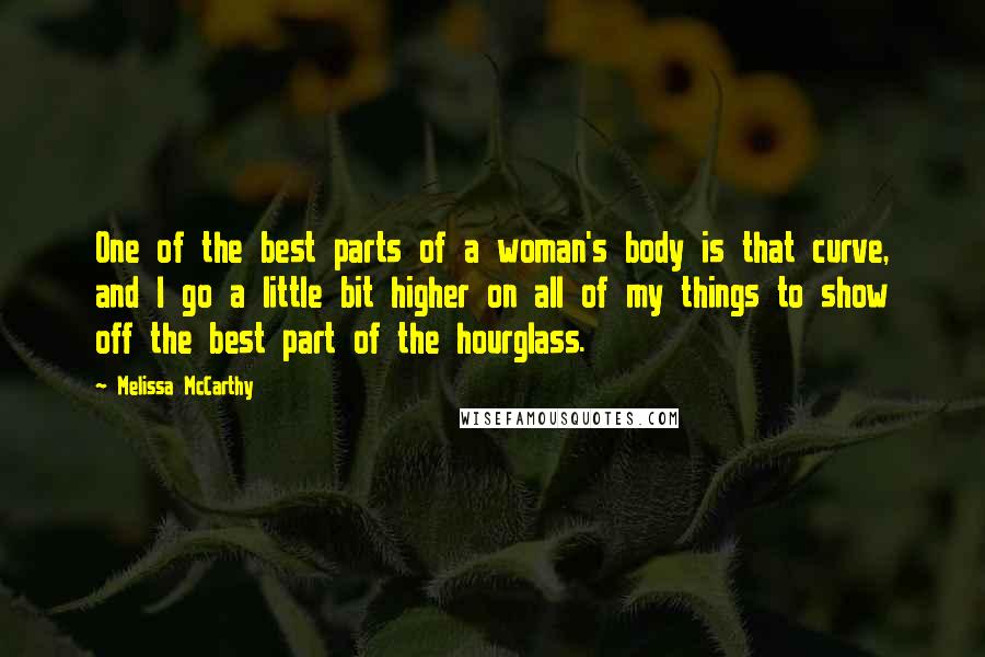 Melissa McCarthy Quotes: One of the best parts of a woman's body is that curve, and I go a little bit higher on all of my things to show off the best part of the hourglass.