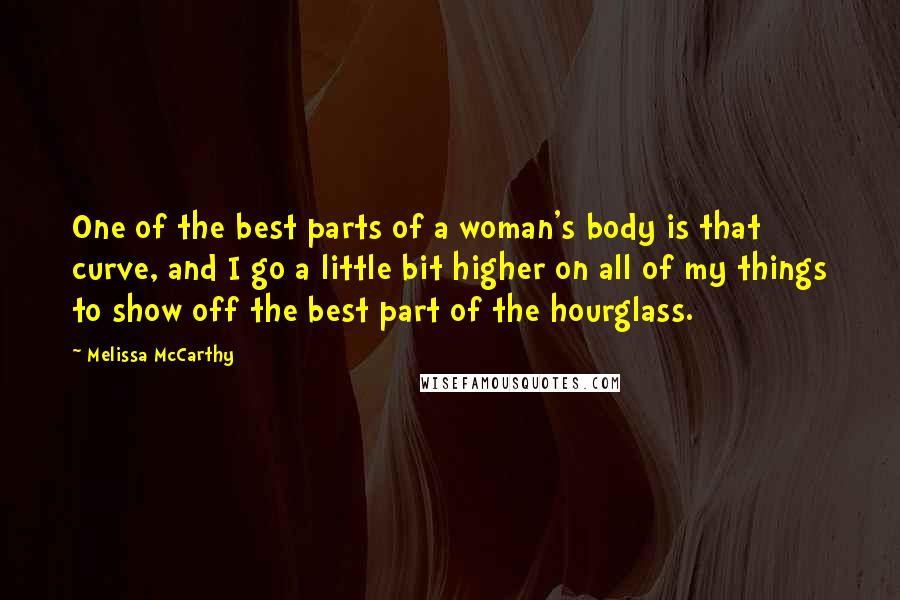 Melissa McCarthy Quotes: One of the best parts of a woman's body is that curve, and I go a little bit higher on all of my things to show off the best part of the hourglass.