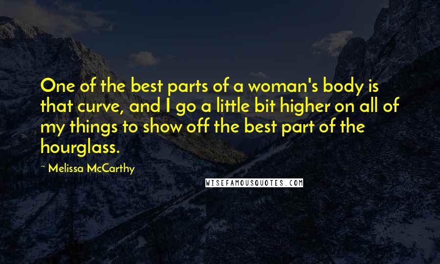 Melissa McCarthy Quotes: One of the best parts of a woman's body is that curve, and I go a little bit higher on all of my things to show off the best part of the hourglass.