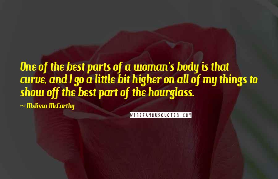 Melissa McCarthy Quotes: One of the best parts of a woman's body is that curve, and I go a little bit higher on all of my things to show off the best part of the hourglass.