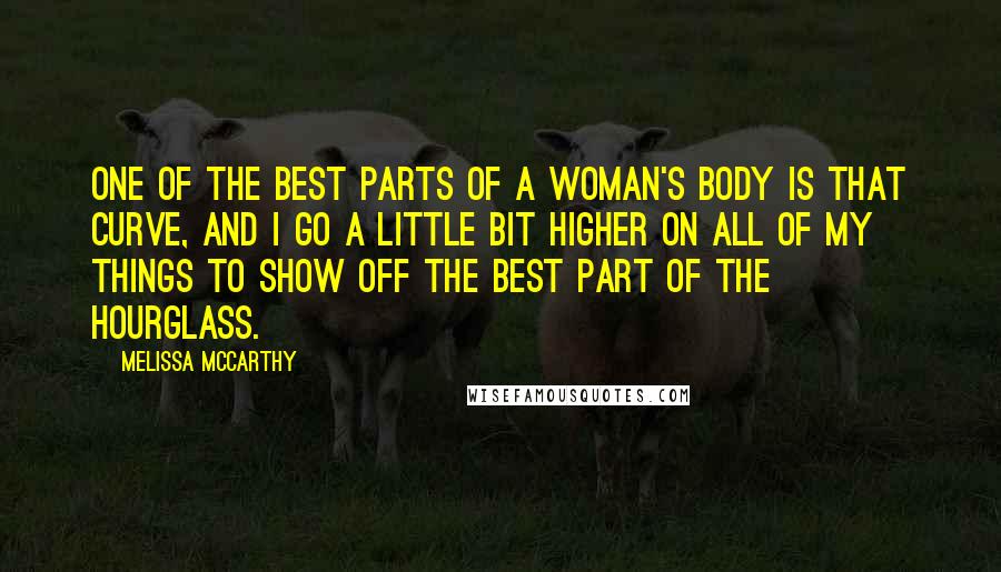 Melissa McCarthy Quotes: One of the best parts of a woman's body is that curve, and I go a little bit higher on all of my things to show off the best part of the hourglass.