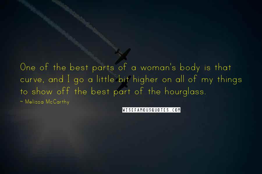 Melissa McCarthy Quotes: One of the best parts of a woman's body is that curve, and I go a little bit higher on all of my things to show off the best part of the hourglass.