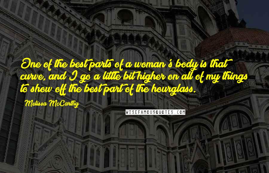 Melissa McCarthy Quotes: One of the best parts of a woman's body is that curve, and I go a little bit higher on all of my things to show off the best part of the hourglass.