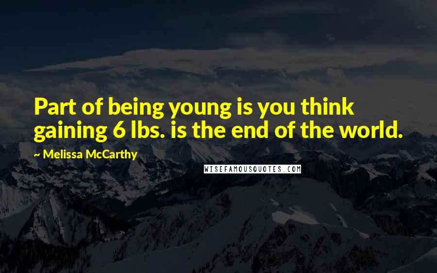 Melissa McCarthy Quotes: Part of being young is you think gaining 6 lbs. is the end of the world.
