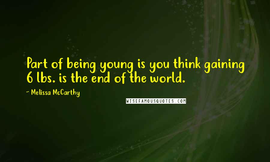 Melissa McCarthy Quotes: Part of being young is you think gaining 6 lbs. is the end of the world.