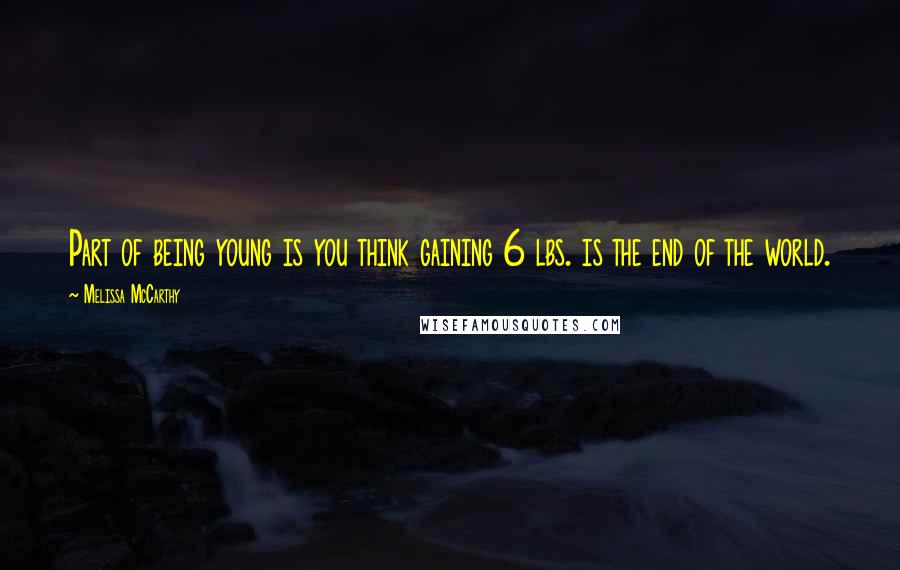 Melissa McCarthy Quotes: Part of being young is you think gaining 6 lbs. is the end of the world.