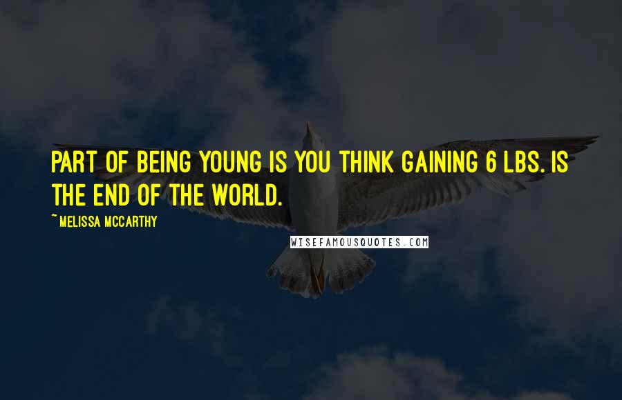 Melissa McCarthy Quotes: Part of being young is you think gaining 6 lbs. is the end of the world.