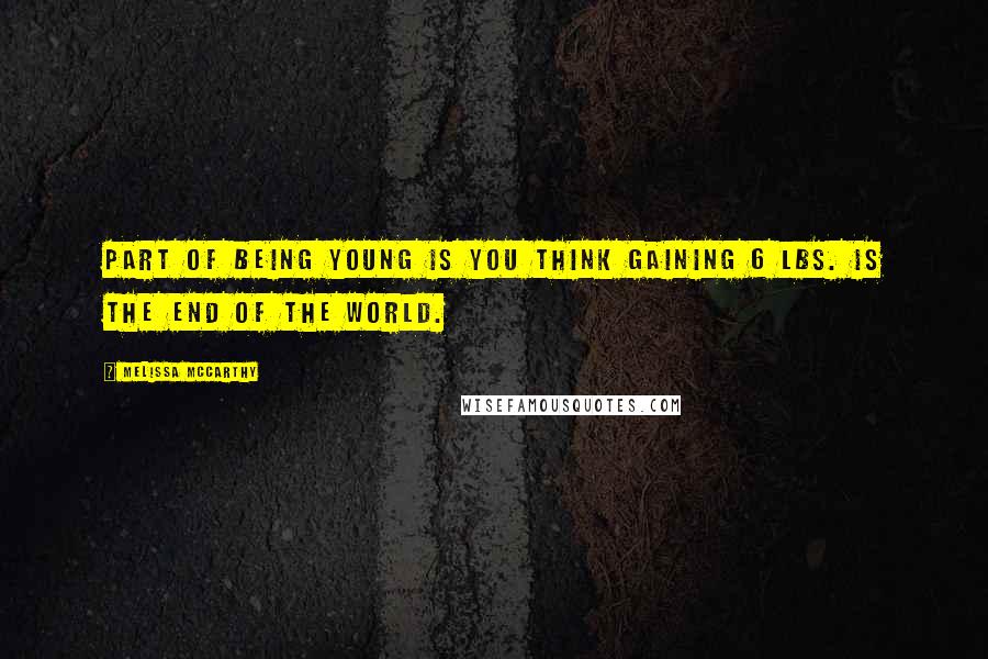 Melissa McCarthy Quotes: Part of being young is you think gaining 6 lbs. is the end of the world.