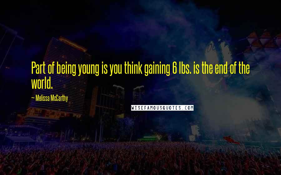 Melissa McCarthy Quotes: Part of being young is you think gaining 6 lbs. is the end of the world.