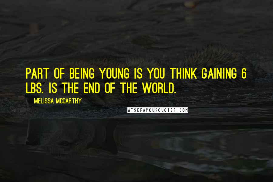 Melissa McCarthy Quotes: Part of being young is you think gaining 6 lbs. is the end of the world.