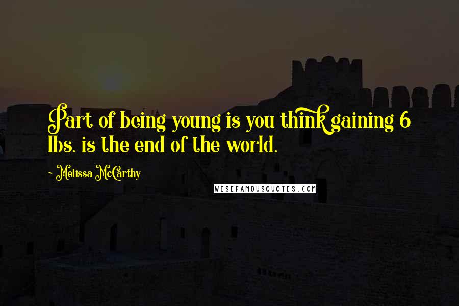 Melissa McCarthy Quotes: Part of being young is you think gaining 6 lbs. is the end of the world.