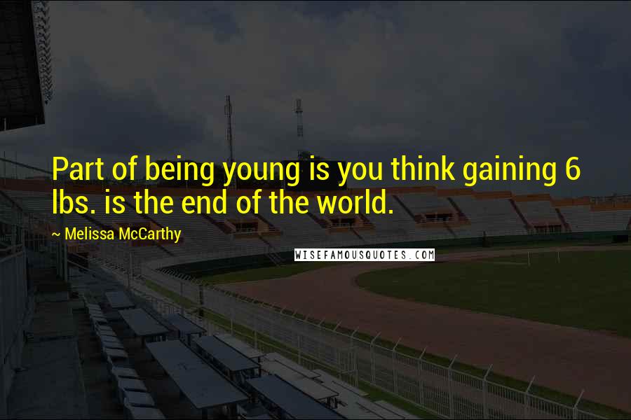 Melissa McCarthy Quotes: Part of being young is you think gaining 6 lbs. is the end of the world.