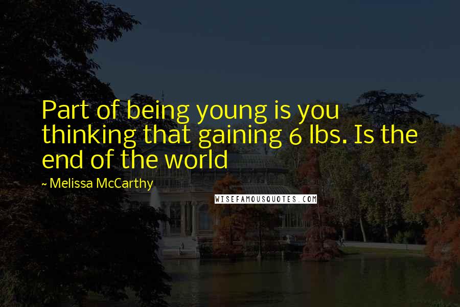 Melissa McCarthy Quotes: Part of being young is you thinking that gaining 6 lbs. Is the end of the world