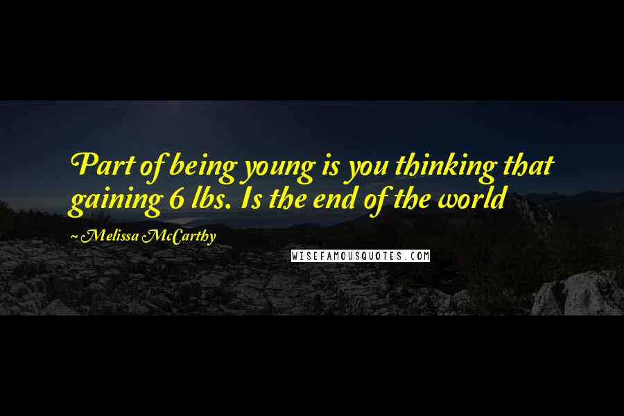 Melissa McCarthy Quotes: Part of being young is you thinking that gaining 6 lbs. Is the end of the world