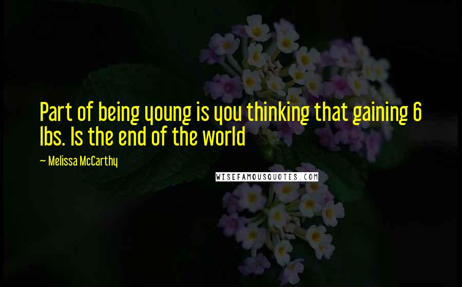Melissa McCarthy Quotes: Part of being young is you thinking that gaining 6 lbs. Is the end of the world