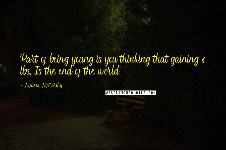 Melissa McCarthy Quotes: Part of being young is you thinking that gaining 6 lbs. Is the end of the world