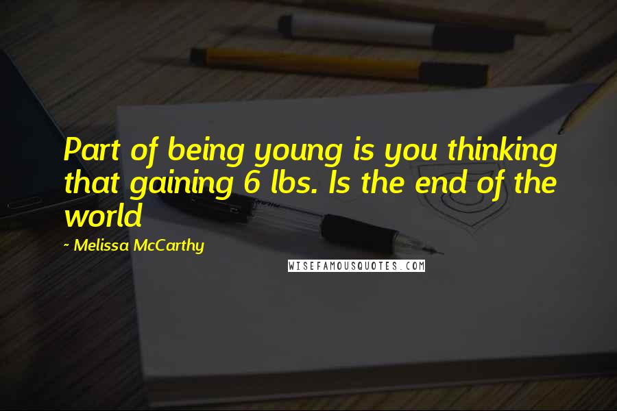 Melissa McCarthy Quotes: Part of being young is you thinking that gaining 6 lbs. Is the end of the world