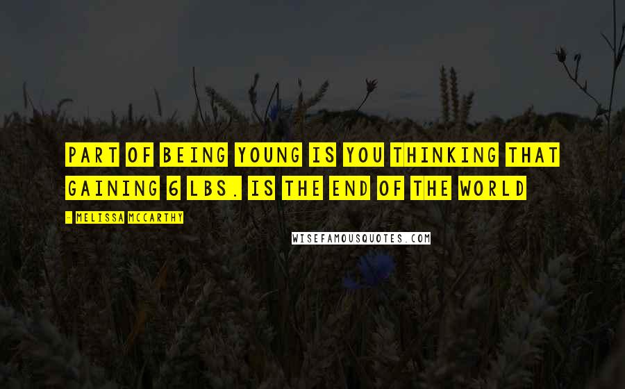 Melissa McCarthy Quotes: Part of being young is you thinking that gaining 6 lbs. Is the end of the world