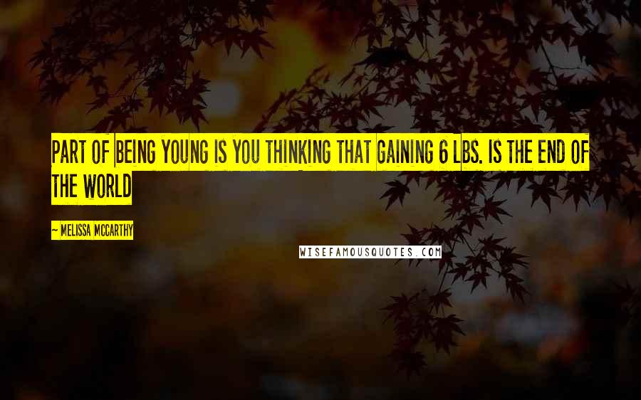 Melissa McCarthy Quotes: Part of being young is you thinking that gaining 6 lbs. Is the end of the world