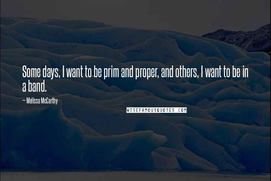 Melissa McCarthy Quotes: Some days, I want to be prim and proper, and others, I want to be in a band.
