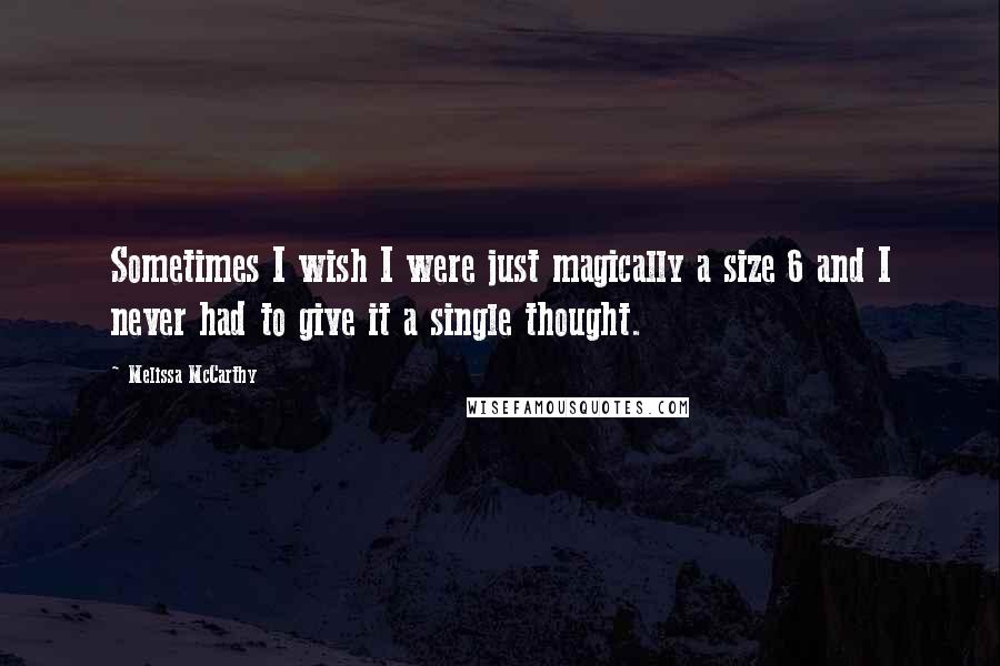 Melissa McCarthy Quotes: Sometimes I wish I were just magically a size 6 and I never had to give it a single thought.