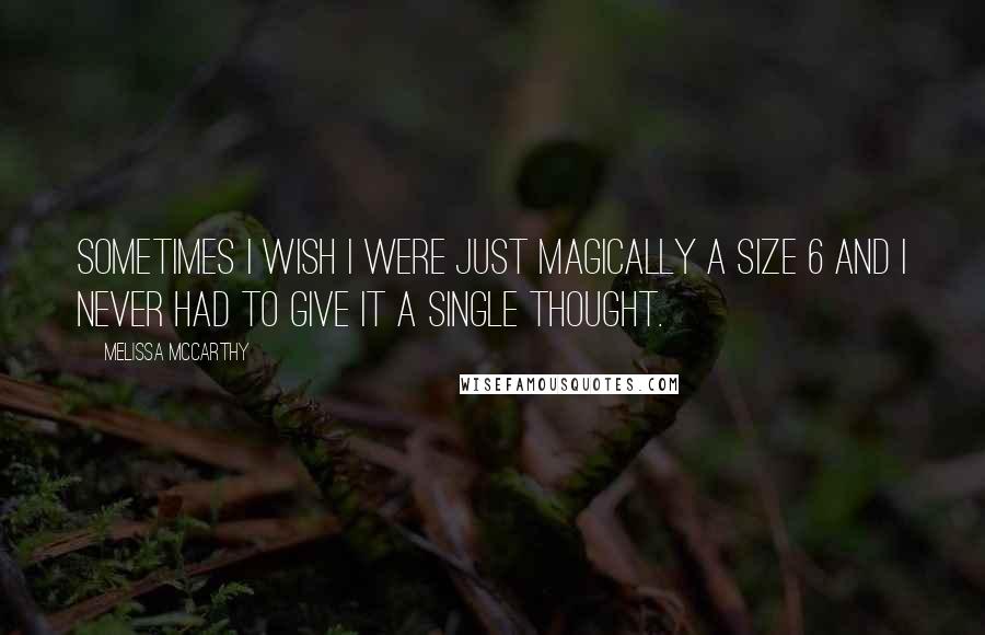Melissa McCarthy Quotes: Sometimes I wish I were just magically a size 6 and I never had to give it a single thought.