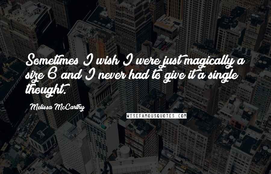 Melissa McCarthy Quotes: Sometimes I wish I were just magically a size 6 and I never had to give it a single thought.