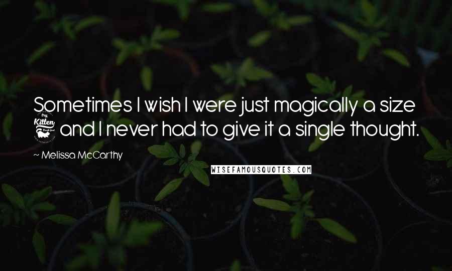 Melissa McCarthy Quotes: Sometimes I wish I were just magically a size 6 and I never had to give it a single thought.