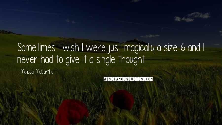 Melissa McCarthy Quotes: Sometimes I wish I were just magically a size 6 and I never had to give it a single thought.