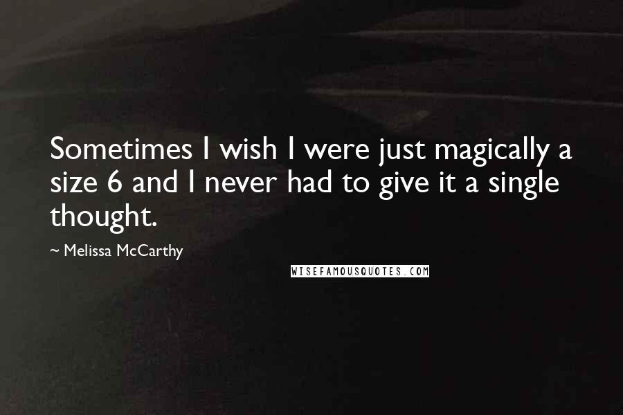 Melissa McCarthy Quotes: Sometimes I wish I were just magically a size 6 and I never had to give it a single thought.