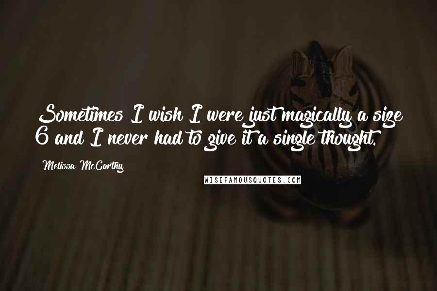 Melissa McCarthy Quotes: Sometimes I wish I were just magically a size 6 and I never had to give it a single thought.